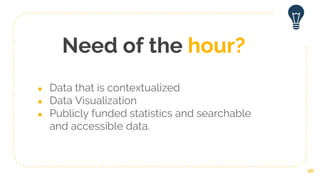 Need of the hour?
● Data that is contextualized
● Data Visualization
● Publicly funded statistics and searchable
and acces...