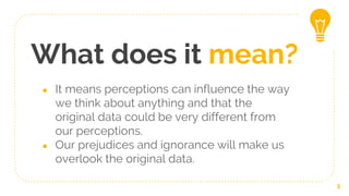 What does it mean?
● It means perceptions can influence the way
we think about anything and that the
original data could b...