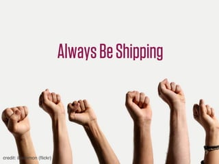 Always Be Shipping
                             (even if it’s your ﬁrst day)




credit: ibailemon (ﬂickr)
 