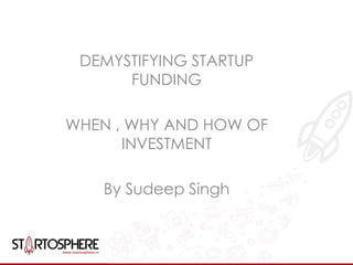 DEMYSTIFYING STARTUP 
FUNDING 
WHEN , WHY AND HOW OF 
INVESTMENT 
By Sudeep Singh 
 