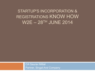 STARTUP'S INCORPORATION &
REGISTRATIONS KNOW HOW
W2E – 28TH JUNE 2014
CA Gaurav Mittal
Partner, Singal And Company
 