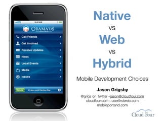 Native
                  vs
            Web
                  vs
        Hybrid
Mobile Development Choices
          Jason Grigsby
 @grigs on Twitter • jason@cloudfour.com
   cloudfour.com • userﬁrstweb.com
           mobileportand.com
 