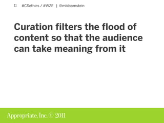 © 2011
#CSethics / #W2E | @mbloomstein11
Curation filters the flood of
content so that the audience
can take meaning from ...