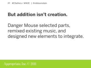 © 2011
#CSethics / #W2E | @mbloomstein22
But addition isn’t creation.
Danger Mouse selected parts,
remixed existing music,...