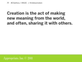 © 2011
#CSethics / #W2E | @mbloomstein30
Creation is the act of making
new meaning from the world,
and often, sharing it w...