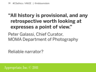 © 2011
#CSethics / #W2E | @mbloomstein38
“All history is provisional, and any
retrospective worth looking at
expresses a p...
