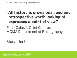 © 2011
#CSethics / #W2E | @mbloomstein39
“All history is provisional, and any
retrospective worth looking at
expresses a p...