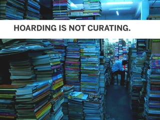 © 2011
#CSethics / #W2E | @mbloomstein5
HOARDING IS NOT CURATING.
 