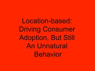 Location-based:
Driving Consumer
Adoption, But Still
  An Unnatural
     Behavior
 