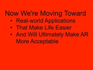 Now We're Moving Toward
 •  Real-world Applications
 •  That Make Life Easier
 •  And Will Ultimately Make AR
    More Acceptable
 
