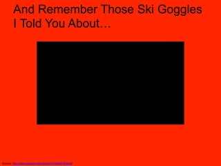 And Remember Those Ski Goggles
       I Told You About…




Source: http://www.youtube.com/watch?v=d2NVFXHlnAA
 