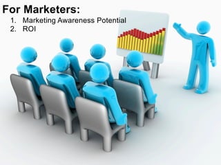 For Marketers:
 1.  Marketing Awareness Potential
 2.  ROI
 