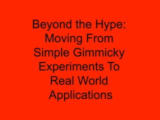 Beyond the Hype:
  Moving From
Simple Gimmicky
 Experiments To
   Real World
  Applications
 