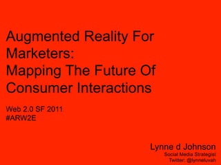 Augmented Reality For
Marketers:
Mapping The Future Of
Consumer Interactions
Web 2.0 SF 2011
#ARW2E


                    Lynne d Johnson
                        Social Media Strategist
                          Twitter: @lynneluvah
 