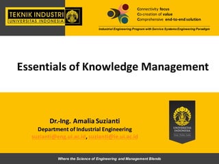 Dr.-­‐Ing.	
  Amalia	
  Suzianti
Department of	
  Industrial	
  Engineering
suzianti@eng.ui.ac.id,	
  suzianti@ie.ui.ac.id
Where  the  Science  of  Engineering  and  Management  Blends
Connectivity	
  focus
Co-­‐creation	
  of	
  value
Comprehensive	
   end-­‐to-­‐end	
  solution
Industrial  Engineering  Program  with  Service  Systems  Engineering  Paradigm
Essentials	
  of	
  Knowledge	
  Management
 