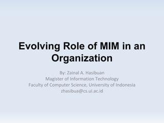 Evolving Role of  MIM  in an  O rganization By: Zainal A. Hasibuan Magister of Information Technology Faculty of Computer Science, University of Indonesia [email_address] 