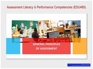 Assessment Literacy & Performance Competencies (EDU485)
GENERAL PRINCIPLES
OF ASSESSMENT
Created bt Zuraimi Zakaria
Not to be distributed or reproduced without permission
 