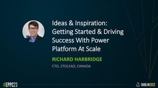 Ideas & Inspiration:
Getting Started & Driving
Success With Power
Platform At Scale
RICHARD HARBRIDGE
CTO, 2TOLEAD, CANADA
 