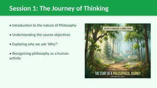 Session 1: The Journey of Thinking
• Introduction to the nature of Philosophy
• Understanding the course objectives
• Exploring why we ask 'Why?'
• Recognizing philosophy as a human
activity
 