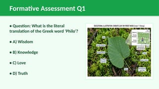 Formative Assessment Q1
• Question: What is the literal
translation of the Greek word 'Philo'?
• A) Wisdom
• B) Knowledge
• C) Love
• D) Truth
 