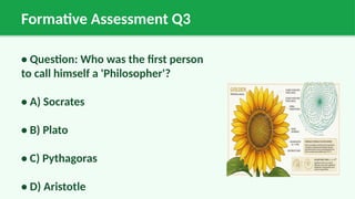 Formative Assessment Q3
• Question: Who was the first person
to call himself a 'Philosopher'?
• A) Socrates
• B) Plato
• C) Pythagoras
• D) Aristotle
 