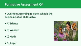 Formative Assessment Q4
• Question: According to Plato, what is the
beginning of all philosophy?
• A) Science
• B) Wonder
• C) Math
• D) Anger
 