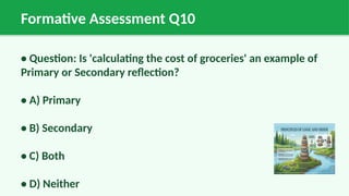 Formative Assessment Q10
• Question: Is 'calculating the cost of groceries' an example of
Primary or Secondary reflection?
• A) Primary
• B) Secondary
• C) Both
• D) Neither
 