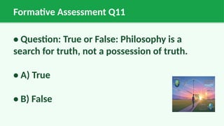 Formative Assessment Q11
• Question: True or False: Philosophy is a
search for truth, not a possession of truth.
• A) True
• B) False
 