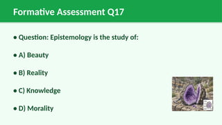 Formative Assessment Q17
• Question: Epistemology is the study of:
• A) Beauty
• B) Reality
• C) Knowledge
• D) Morality
 