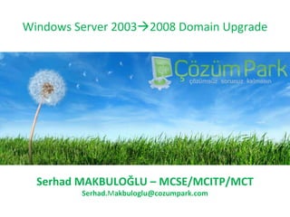 Windows Server 2003  2008 Domain Upgrade Serhad MAKBULOĞLU  – M CSE/MCITP/MCT Serhad. M akbuloglu @cozumpark.com 