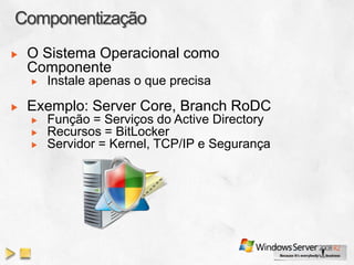 O Sistema Operacional como
Componente
  Instale apenas o que precisa

Exemplo: Server Core, Branch RoDC
  Função = Serviços do Active Directory
  Recursos = BitLocker
  Servidor = Kernel, TCP/IP e Segurança
 