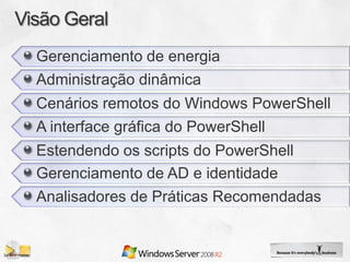 Gerenciamento de energia
Administração dinâmica
Cenários remotos do Windows PowerShell
A interface gráfica do PowerShell
Estendendo os scripts do PowerShell
Gerenciamento de AD e identidade
Analisadores de Práticas Recomendadas
 
