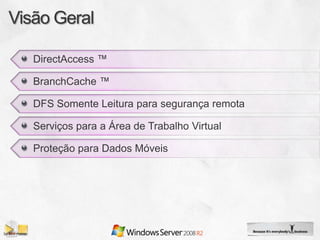 DirectAccess ™

BranchCache ™

DFS Somente Leitura para segurança remota

Serviços para a Área de Trabalho Virtual

Proteção para Dados Móveis
 