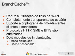 Reduz a utilização de links na WAN
Completamente transparente ao usuário
Suporte a criptografia de fim-a-fim entre
clientes e servidores
Protocolos HTTP, SMB e BITS são
otimizados
Dois modelos de implantação:
  Modo distribuído
  Cache hospedado
 
