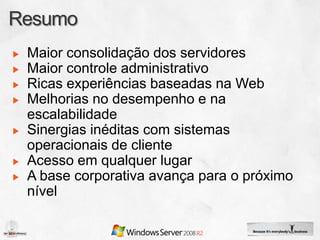 Maior consolidação dos servidores
Maior controle administrativo
Ricas experiências baseadas na Web
Melhorias no desempenho e na
escalabilidade
Sinergias inéditas com sistemas
operacionais de cliente
Acesso em qualquer lugar
A base corporativa avança para o próximo
nível
 