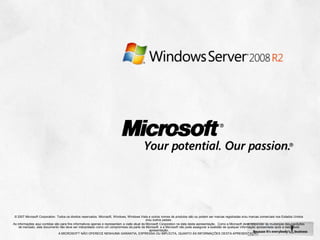 © 2007 Microsoft Corporation. Todos os direitos reservados. Microsoft, Windows, Windows Vista e outros nomes de produtos são ou podem ser marcas registradas e/ou marcas comerciais nos Estados Unidos
                                                                                              e/ou outros países.
As informações aqui contidas são para fins informativos apenas e representam a visão atual da Microsoft Corporation na data desta apresentação. Como a Microsoft deve responder às mudanças das condições
    de mercado, este documento não deve ser interpretado como um compromisso da parte da Microsoft, e a Microsoft não pode assegurar a exatidão de qualquer informação apresentada após a data desta
                                                                                                apresentação.
                                A MICROSOFT NÃO OFERECE NENHUMA GARANTIA, EXPRESSA OU IMPLÍCITA, QUANTO ÀS INFORMAÇÕES DESTA APRESENTAÇÃO.
 