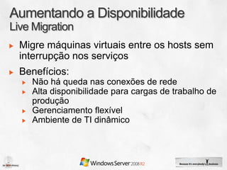 Migre máquinas virtuais entre os hosts sem
interrupção nos serviços
Benefícios:
  Não há queda nas conexões de rede
  Alta disponibilidade para cargas de trabalho de
  produção
  Gerenciamento flexível
  Ambiente de TI dinâmico
 