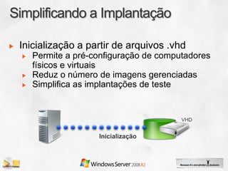 Inicialização a partir de arquivos .vhd
   Permite a pré-configuração de computadores
   físicos e virtuais
   Reduz o número de imagens gerenciadas
   Simplifica as implantações de teste


                                      VHD


                  Inicialização
 