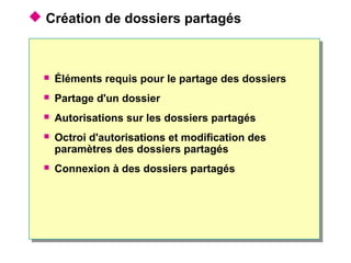  Création de dossiers partagés
 Éléments requis pour le partage des dossiers
 Partage d'un dossier
 Autorisations sur les dossiers partagés
 Octroi d'autorisations et modification des
paramètres des dossiers partagés
 Connexion à des dossiers partagés
 