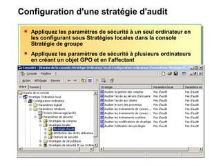 Configuration d'une stratégie d'audit
 Appliquez les paramètres de sécurité à un seul ordinateur en
les configurant sous Stratégies locales dans la console
Stratégie de groupe
 Appliquez les paramètres de sécurité à plusieurs ordinateurs
en créant un objet GPO et en l'affectant
 
