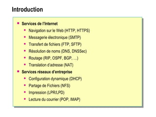 Introduction
 Services de l’Internet
 Navigation sur le Web (HTTP, HTTPS)
 Messagerie électronique (SMTP)
 Transfert de fichiers (FTP, SFTP)
 Résolution de noms (DNS, DNSSec)
 Routage (RIP, OSPF, BGP, …)
 Translation d’adresse (NAT)
 Services réseaux d’entreprise
 Configuration dynamique (DHCP)
 Partage de Fichiers (NFS)
 Impression (LPR/LPD)
 Lecture du courrier (POP, IMAP)
 