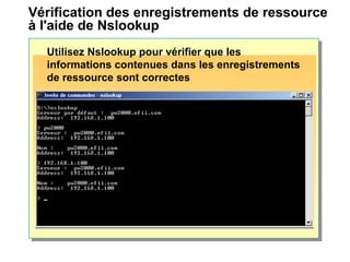 Vérification des enregistrements de ressource
à l'aide de Nslookup
Utilisez Nslookup pour vérifier que les
informations contenues dans les enregistrements
de ressource sont correctes
 