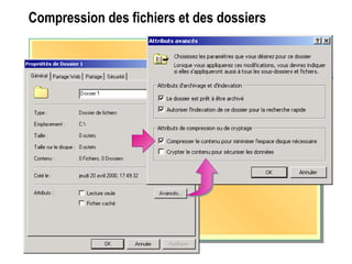 Compression des fichiers et des dossiers
Choose the settings you want for this folder
When you apply these changes you will be asked if you
want the changes to affect all subfolders and files as well.
Archive and Index attributes
Folder is ready for archiving
Index contents for fast file searching
Compress or Encrypt attributes (mutually exclusive)
Compress contents to save disk space
Encrypt contents to secure data
 