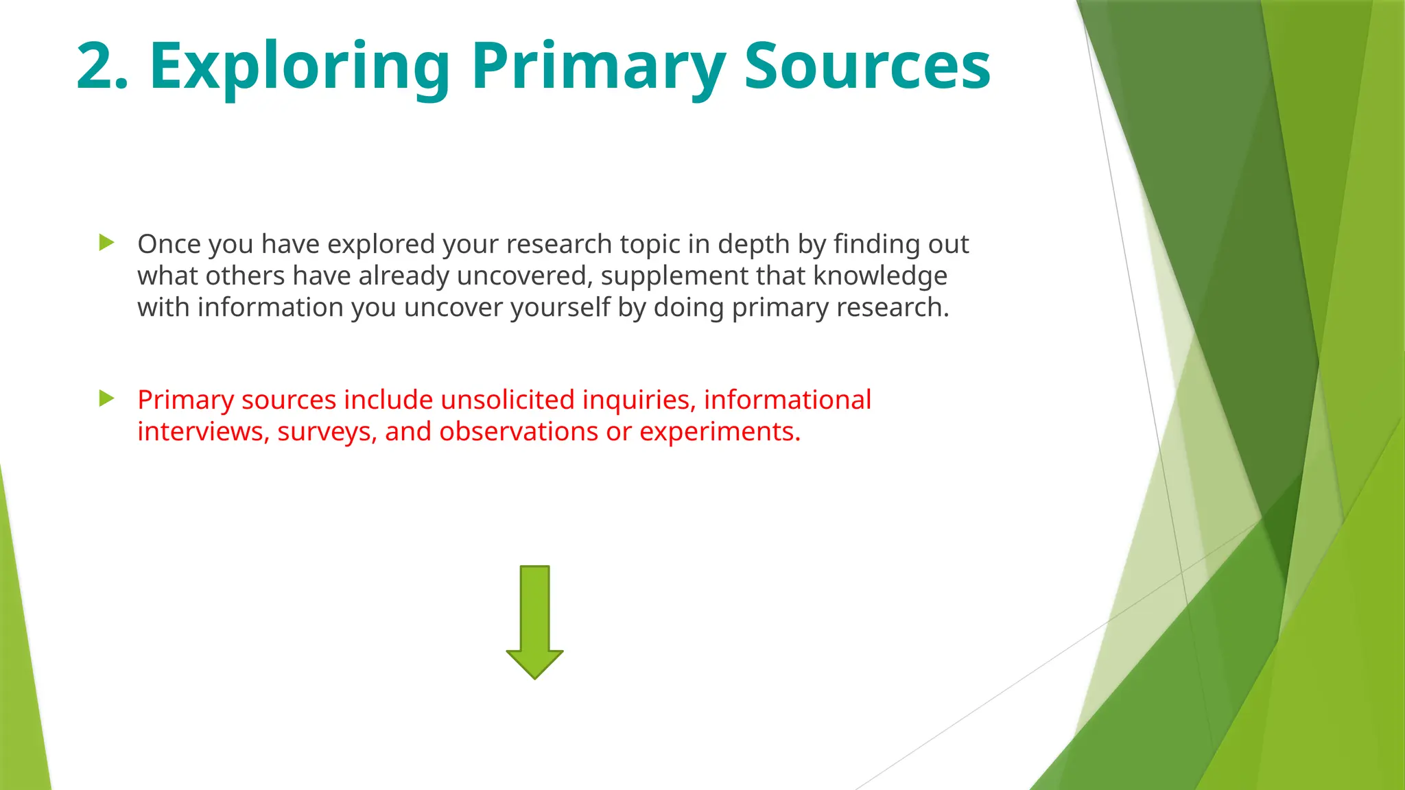 2. Exploring Primary Sources
 Once you have explored your research topic in depth by finding out
what others have already uncovered, supplement that knowledge
with information you uncover yourself by doing primary research.
 Primary sources include unsolicited inquiries, informational
interviews, surveys, and observations or experiments.
 