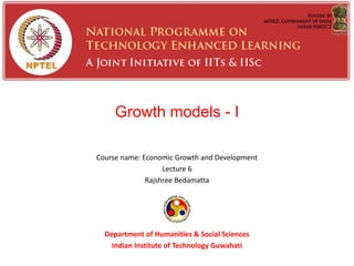 Growth models - I
Course name: Economic Growth and Development
Lecture 6
Rajshree Bedamatta
Department of Humanities & Social Sciences
Indian Institute of Technology Guwahati
 