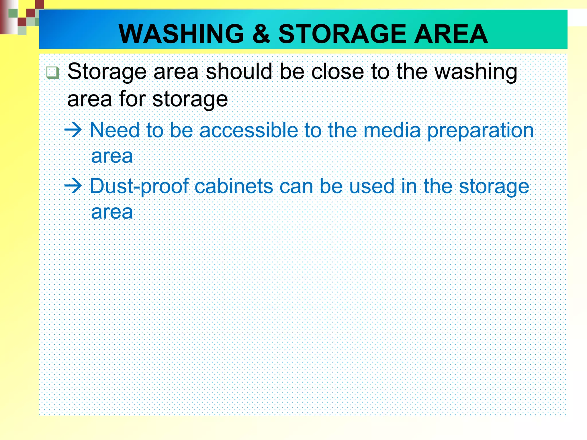  Storage area should be close to the washing
area for storage
 Need to be accessible to the media preparation
area
 Dust-proof cabinets can be used in the storage
area
WASHING & STORAGE AREA
 