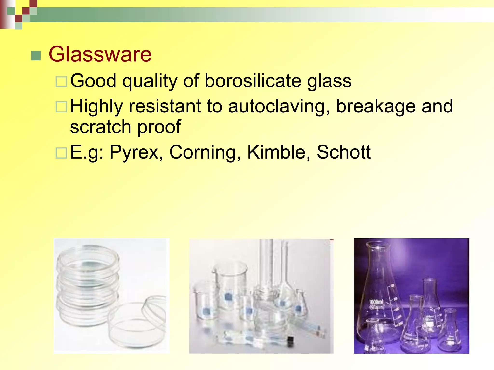  Glassware
Good quality of borosilicate glass
Highly resistant to autoclaving, breakage and
scratch proof
E.g: Pyrex, Corning, Kimble, Schott
 