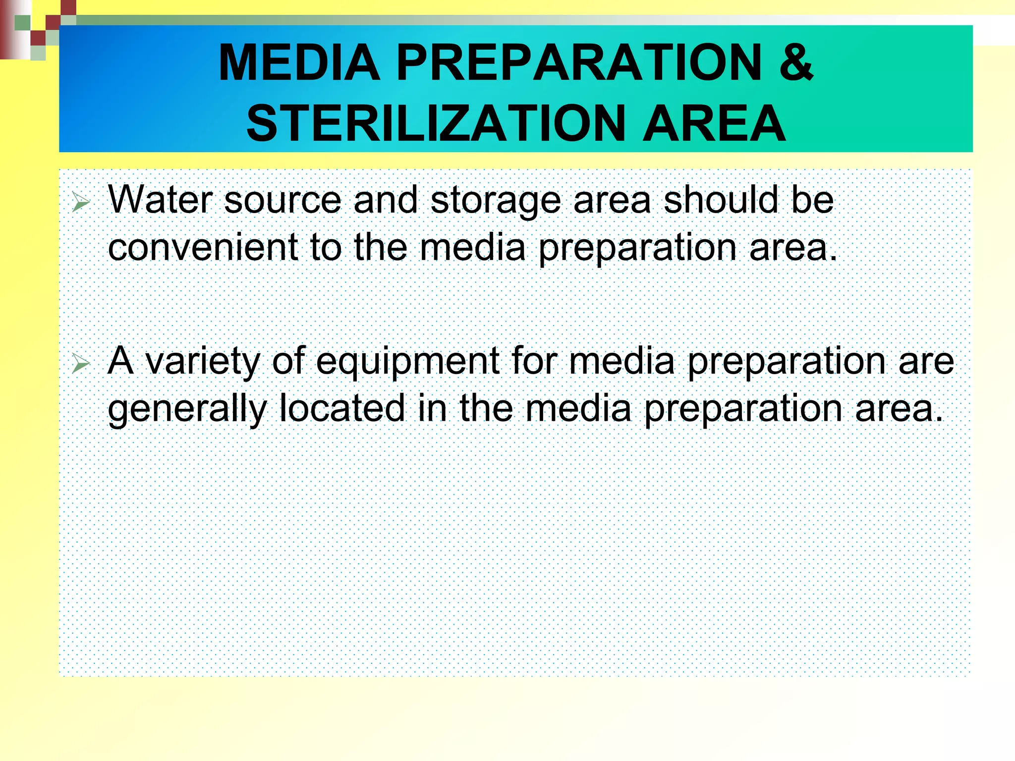  Water source and storage area should be
convenient to the media preparation area.
 A variety of equipment for media preparation are
generally located in the media preparation area.
MEDIA PREPARATION &
STERILIZATION AREA
 