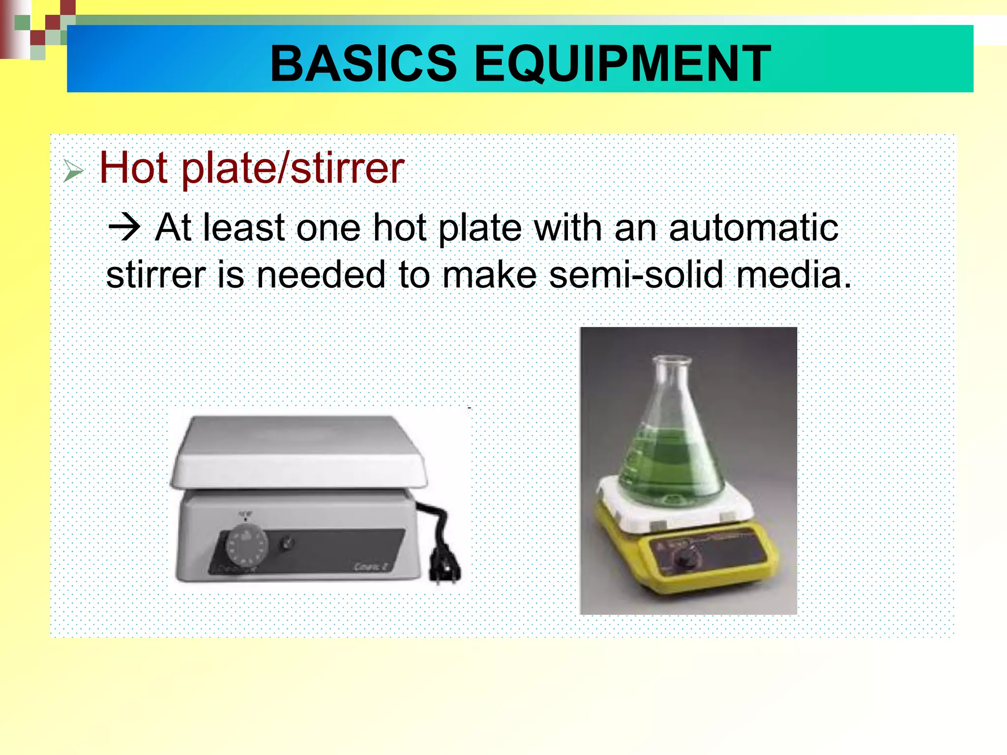  Hot plate/stirrer
 At least one hot plate with an automatic
stirrer is needed to make semi-solid media.
BASICS EQUIPMENT
 