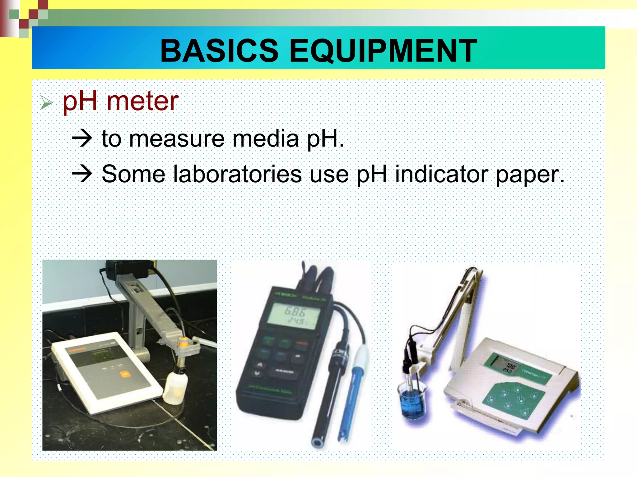  pH meter
 to measure media pH.
 Some laboratories use pH indicator paper.
BASICS EQUIPMENT
 